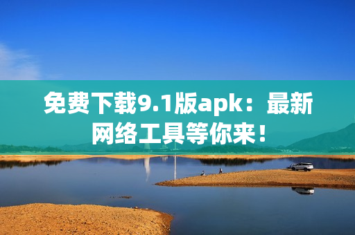 免费下载9.1版apk：最新网络工具等你来！