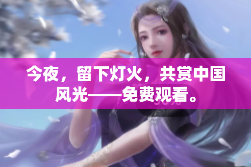 今夜，留下灯火，共赏中国风光——免费观看。