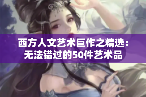 西方人文艺术巨作之精选：无法错过的50件艺术品