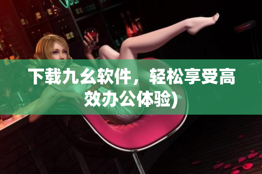 下载九幺软件，轻松享受高效办公体验)