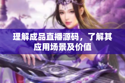 理解成品直播源码，了解其应用场景及价值