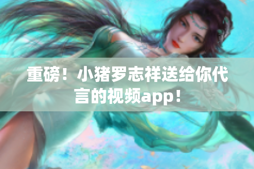 重磅！小猪罗志祥送给你代言的视频app！
