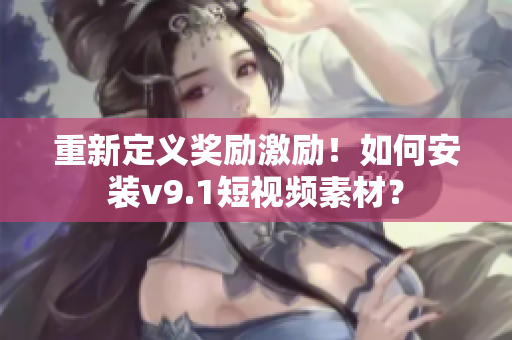 重新定义奖励激励！如何安装v9.1短视频素材？