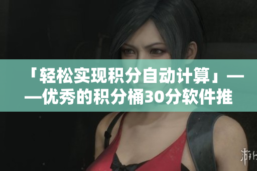 「轻松实现积分自动计算」——优秀的积分桶30分软件推荐