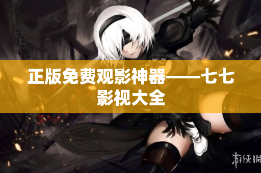 正版免费观影神器——七七影视大全