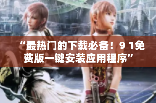 “最热门的下载必备！9 1免费版一键安装应用程序”
