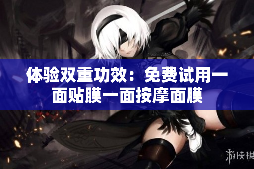 体验双重功效：免费试用一面贴膜一面按摩面膜