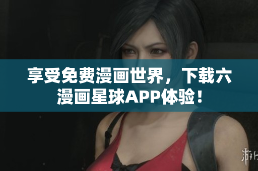 享受免费漫画世界，下载六漫画星球APP体验！