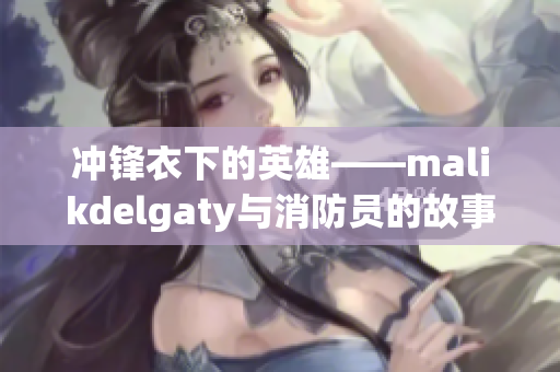 冲锋衣下的英雄——malikdelgaty与消防员的故事