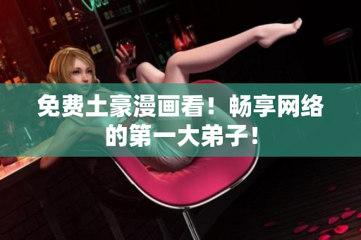 免费土豪漫画看！畅享网络的第一大弟子！