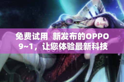 免费试用  新发布的OPPO 9~1，让您体验最新科技