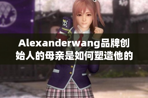 Alexanderwang品牌创始人的母亲是如何塑造他的风格的
