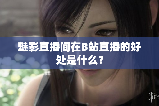 魅影直播间在B站直播的好处是什么？