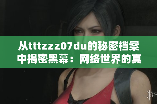 从tttzzz07du的秘密档案中揭密黑幕：网络世界的真相！