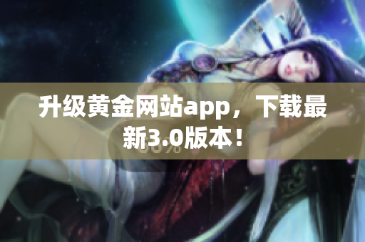 升级黄金网站app，下载最新3.0版本！