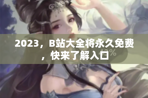 2023，B站大全将永久免费，快来了解入口