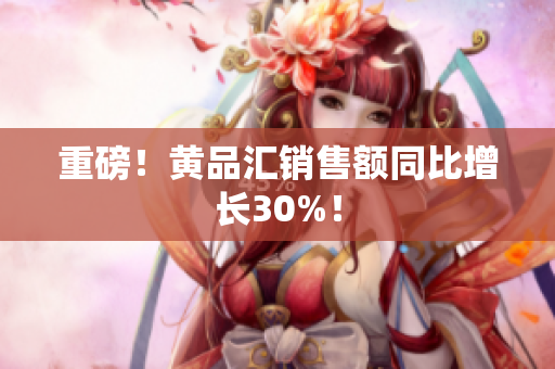 重磅！黄品汇销售额同比增长30%！