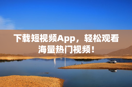 下载短视频App，轻松观看海量热门视频！