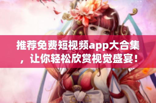 推荐免费短视频app大合集，让你轻松欣赏视觉盛宴！