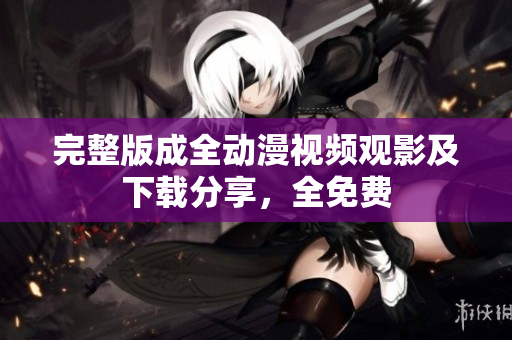 完整版成全动漫视频观影及下载分享，全免费