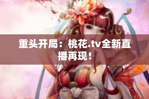 重头开局：桃花.tv全新直播再现！