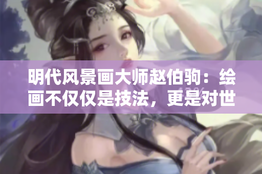 明代风景画大师赵伯驹：绘画不仅仅是技法，更是对世界的理解