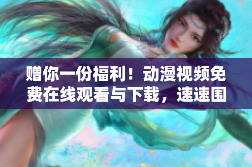 赠你一份福利！动漫视频免费在线观看与下载，速速围观