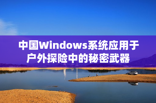 中国Windows系统应用于户外探险中的秘密武器