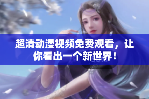 超清动漫视频免费观看，让你看出一个新世界！