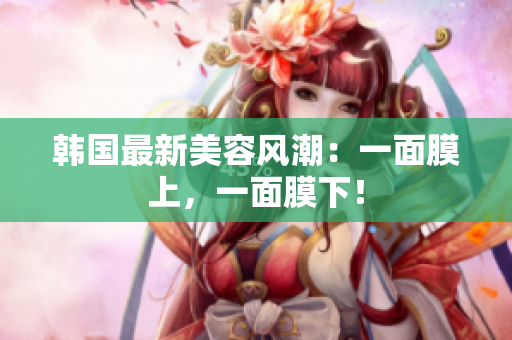韩国最新美容风潮：一面膜上，一面膜下！