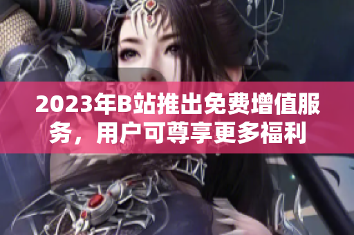 2023年B站推出免费增值服务，用户可尊享更多福利