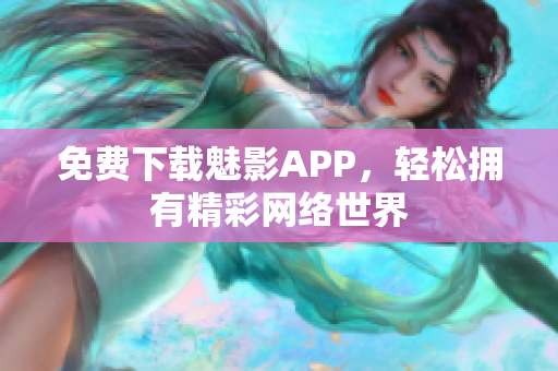 免费下载魅影APP，轻松拥有精彩网络世界