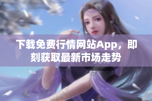 下载免费行情网站App，即刻获取最新市场走势