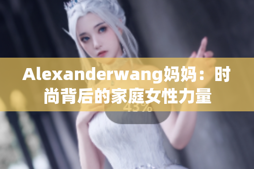 Alexanderwang妈妈：时尚背后的家庭女性力量