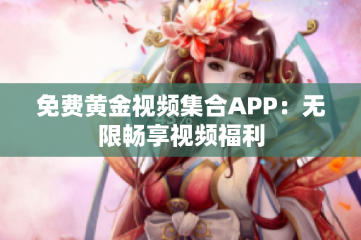 免费黄金视频集合APP：无限畅享视频福利
