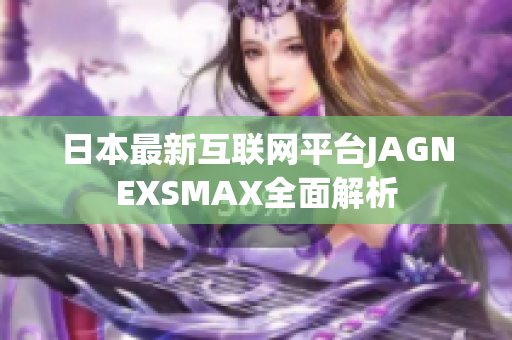 日本最新互联网平台JAGNEXSMAX全面解析