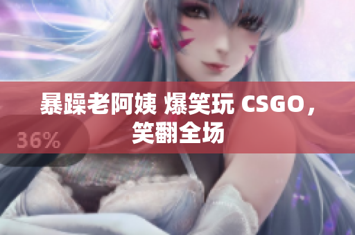暴躁老阿姨 爆笑玩 CSGO，笑翻全场
