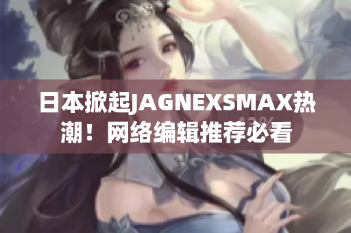 日本掀起JAGNEXSMAX热潮！网络编辑推荐必看
