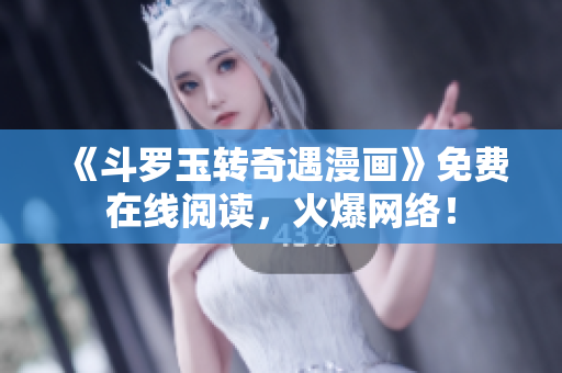 《斗罗玉转奇遇漫画》免费在线阅读，火爆网络！