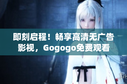 即刻启程！畅享高清无广告影视，Gogogo免费观看