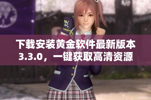 下载安装黄金软件最新版本3.3.0，一键获取高清资源