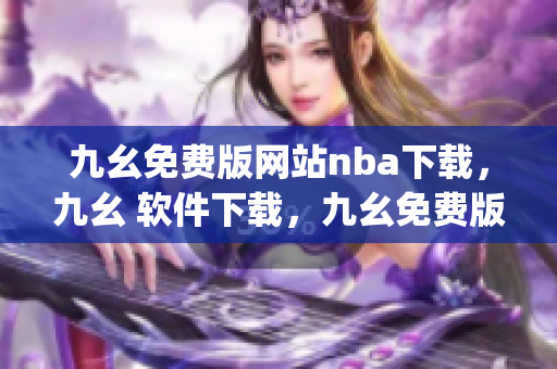 九幺免费版网站nba下载，九幺 软件下载，九幺免费版下载，九幺短视频软件安装免费版，九幺破解下载键接----4Ji9GBDz6hCT