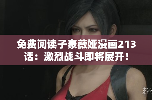 免费阅读子豪薇娅漫画213话：激烈战斗即将展开！