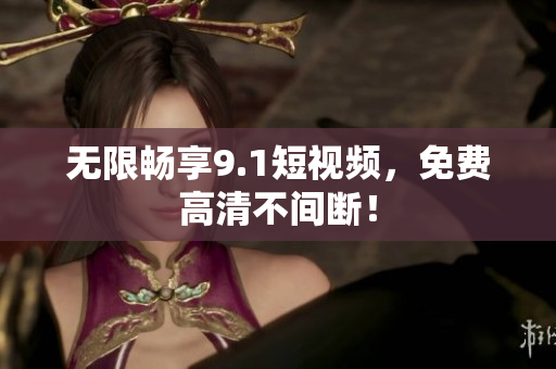 无限畅享9.1短视频，免费高清不间断！