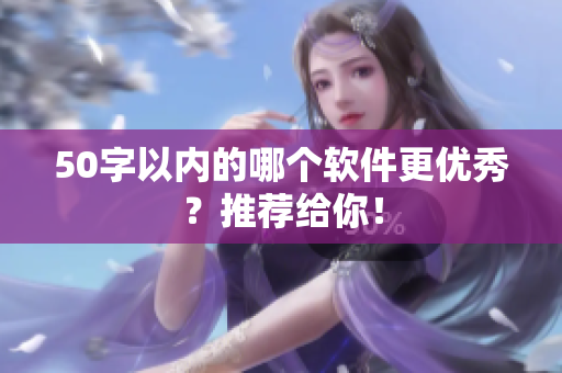50字以内的哪个软件更优秀？推荐给你！
