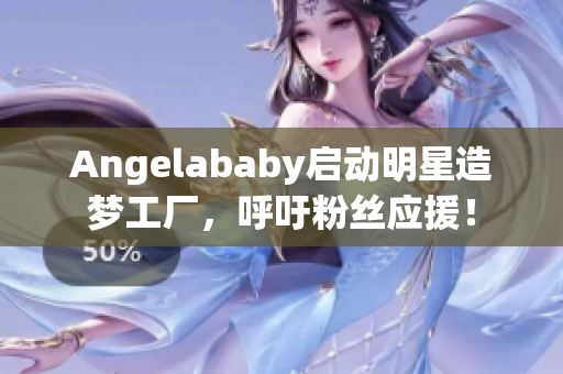 Angelababy启动明星造梦工厂，呼吁粉丝应援！