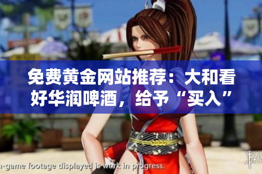 免费黄金网站推荐：大和看好华润啤酒，给予“买入”评级