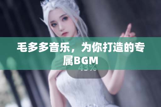 毛多多音乐，为你打造的专属BGM