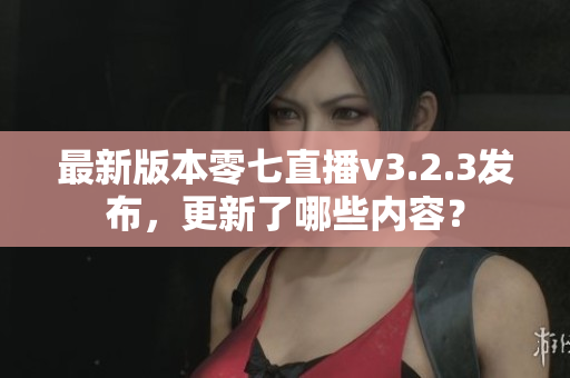 最新版本零七直播v3.2.3发布，更新了哪些内容？