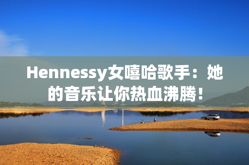 Hennessy女嘻哈歌手：她的音乐让你热血沸腾！